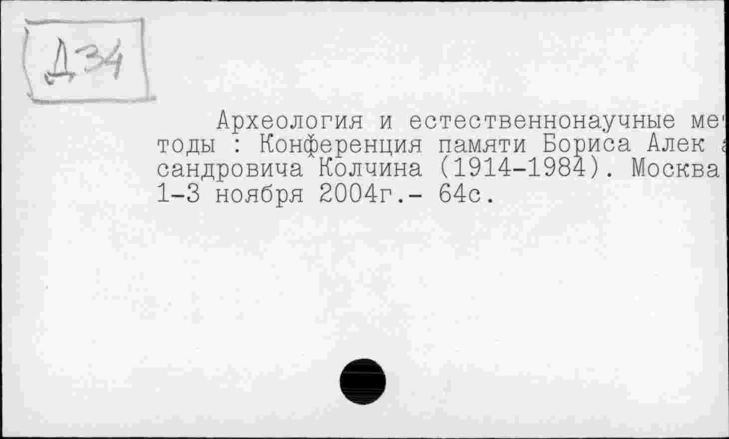 ﻿Археология и естественнонаучные ме тоды : Конференция памяти Бориса Алек сандровича Колчина (1914-1984). Москва 1-3 ноября 2004г.- 64с.